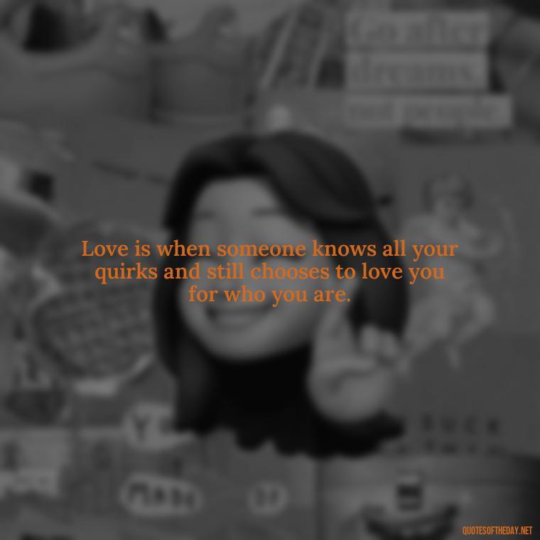 Love is when someone knows all your quirks and still chooses to love you for who you are. - Love Bf Quotes