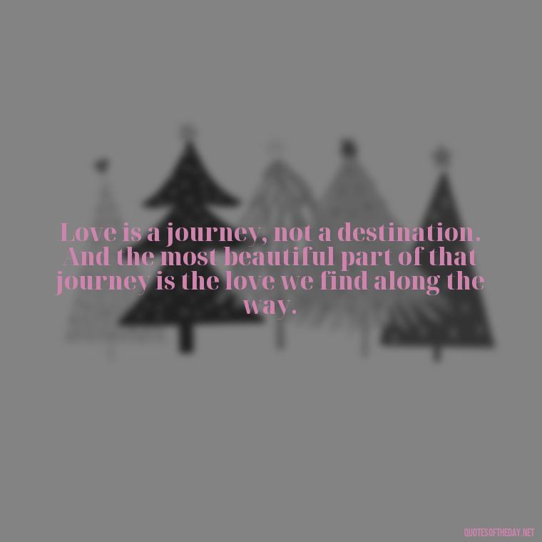 Love is a journey, not a destination. And the most beautiful part of that journey is the love we find along the way. - Quotes From Love And Other Drugs