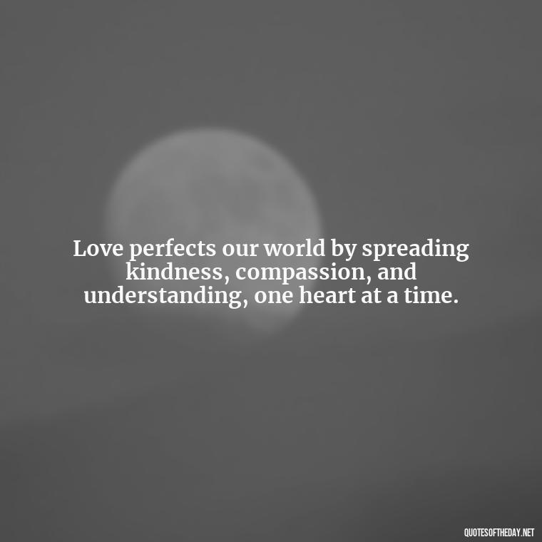 Love perfects our world by spreading kindness, compassion, and understanding, one heart at a time. - Love Is Perfect Quotes