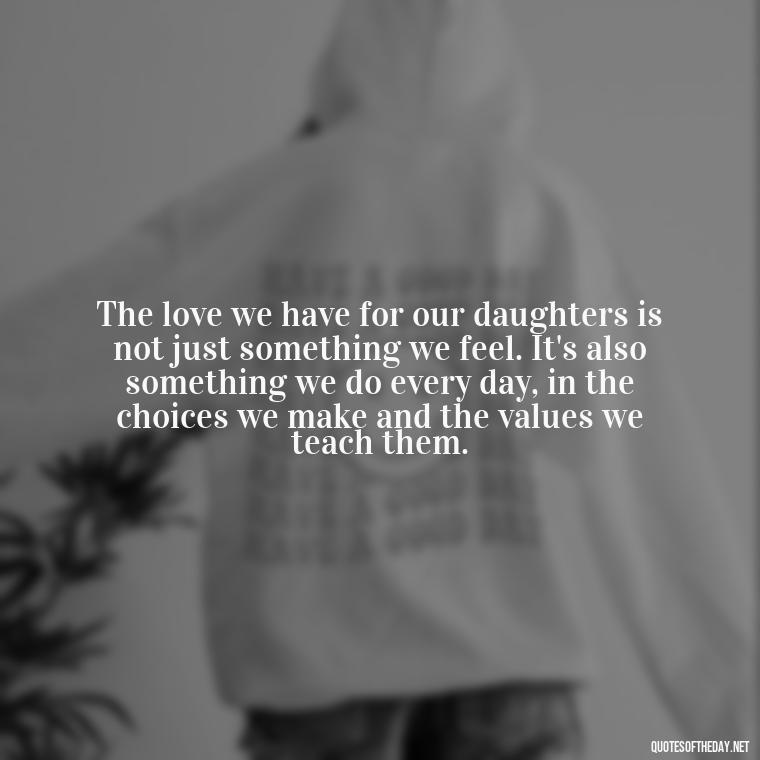 The love we have for our daughters is not just something we feel. It's also something we do every day, in the choices we make and the values we teach them. - Love Your Daughter Quotes