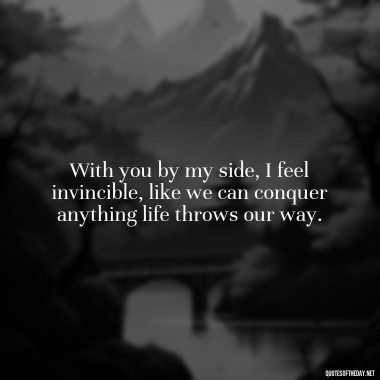 With you by my side, I feel invincible, like we can conquer anything life throws our way. - Love Quotes And Pics For Him