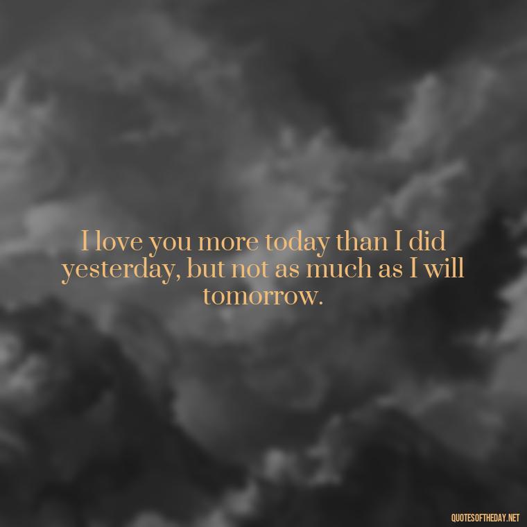 I love you more today than I did yesterday, but not as much as I will tomorrow. - I Love You For Her Quotes