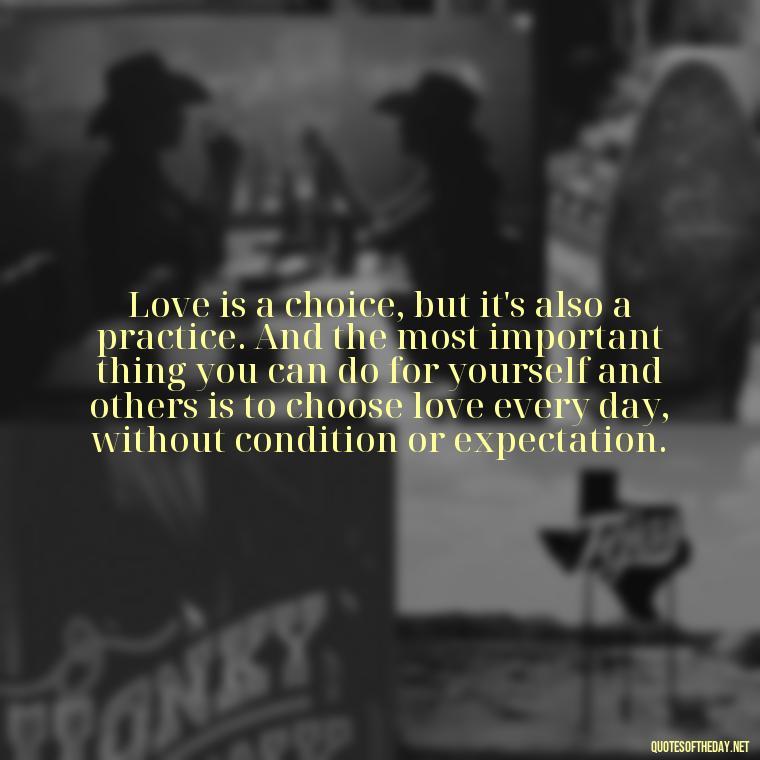 Love is a choice, but it's also a practice. And the most important thing you can do for yourself and others is to choose love every day, without condition or expectation. - Brene Brown Quotes On Love