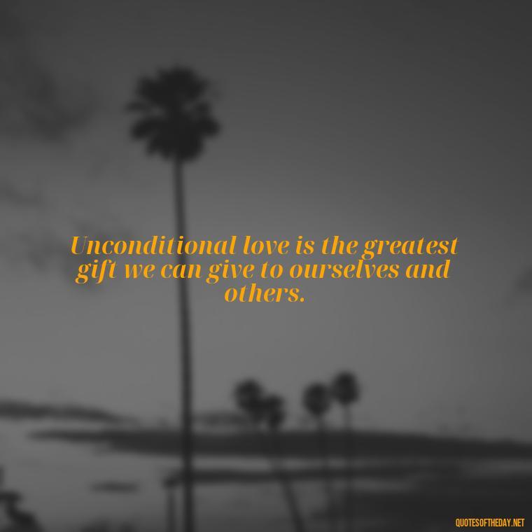 Unconditional love is the greatest gift we can give to ourselves and others. - Love Unconditional Quotes