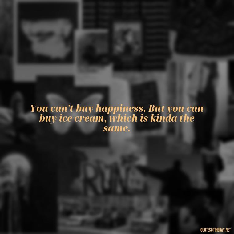 You can't buy happiness. But you can buy ice cream, which is kinda the same. - Lying About Love Quotes