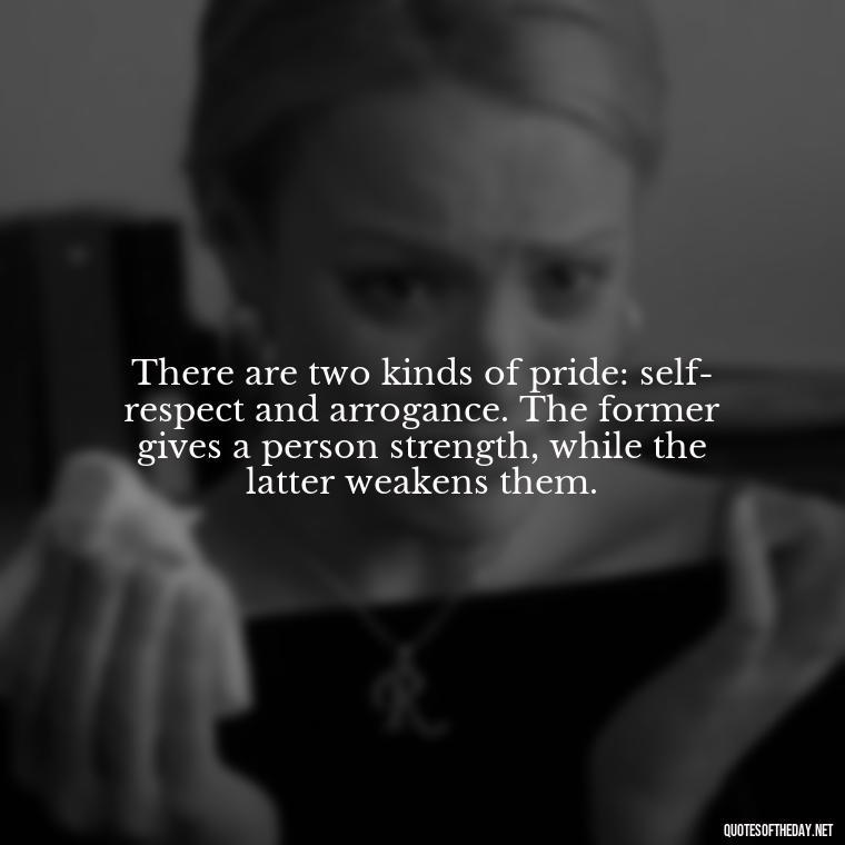 There are two kinds of pride: self-respect and arrogance. The former gives a person strength, while the latter weakens them. - Pride Quotes Love