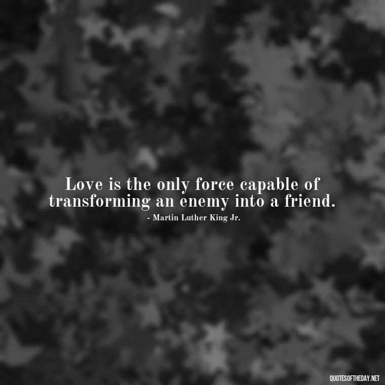 Love is the only force capable of transforming an enemy into a friend. - Love Quotes For A Couple