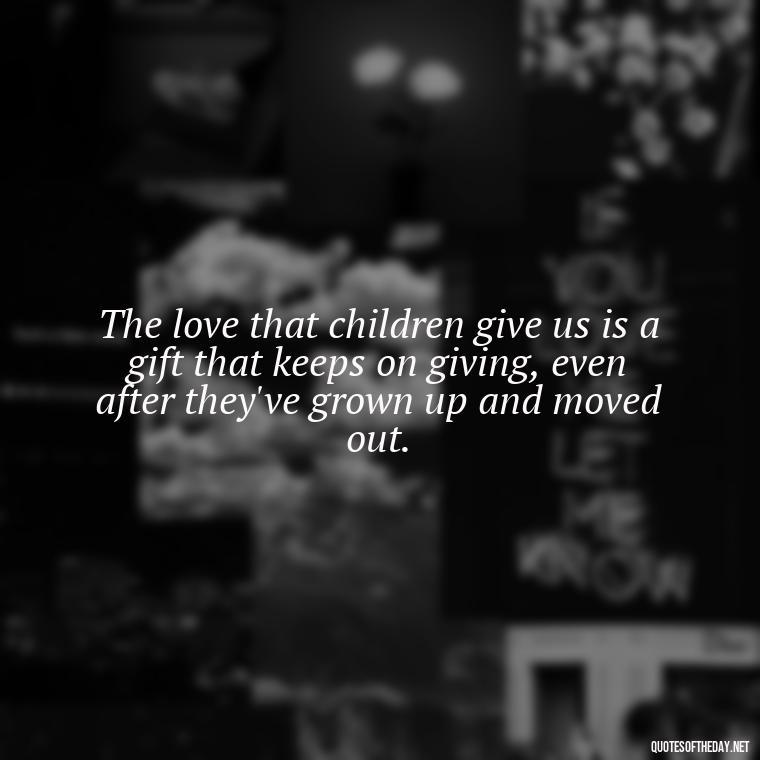 The love that children give us is a gift that keeps on giving, even after they've grown up and moved out. - Quotes About Kids Love