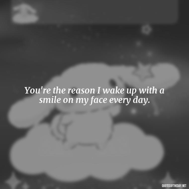 You're the reason I wake up with a smile on my face every day. - Good Morning Quotes For Lover