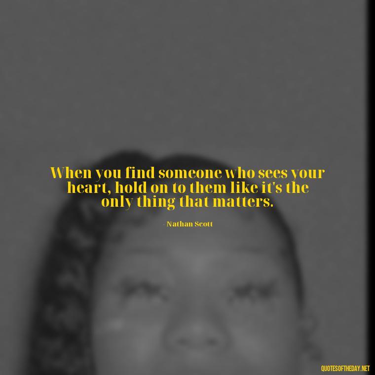 When you find someone who sees your heart, hold on to them like it's the only thing that matters. - Love Quotes From One Tree Hill