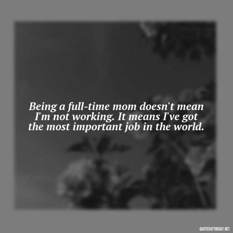 Being a full-time mom doesn't mean I'm not working. It means I've got the most important job in the world. - A Mother'S Love Quote