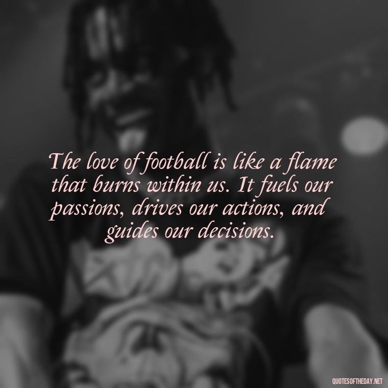 The love of football is like a flame that burns within us. It fuels our passions, drives our actions, and guides our decisions. - Love And Football Quotes