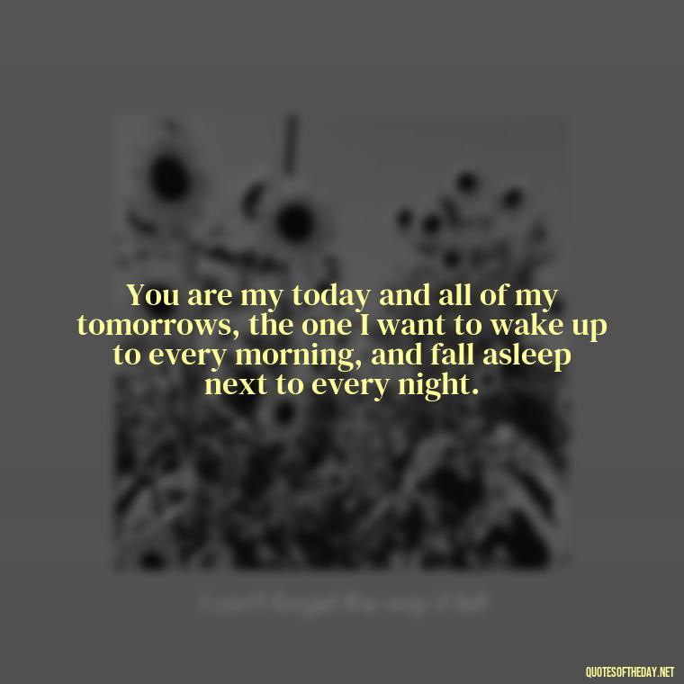 You are my today and all of my tomorrows, the one I want to wake up to every morning, and fall asleep next to every night. - Love For My Man Quotes