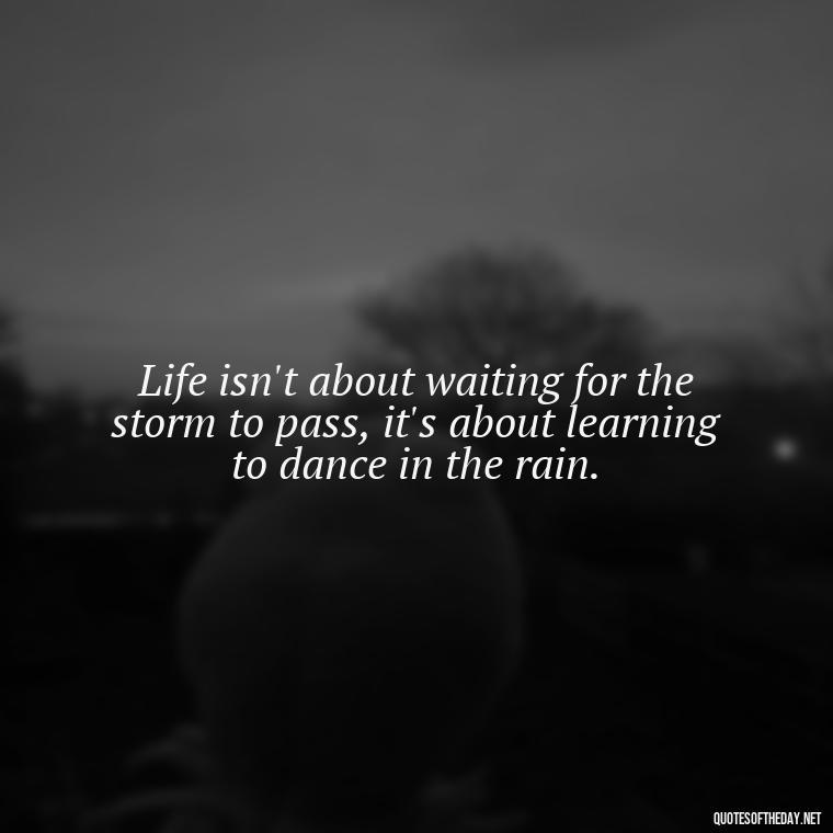 Life isn't about waiting for the storm to pass, it's about learning to dance in the rain. - Motivational Quotes For Someone Who Lost A Loved One