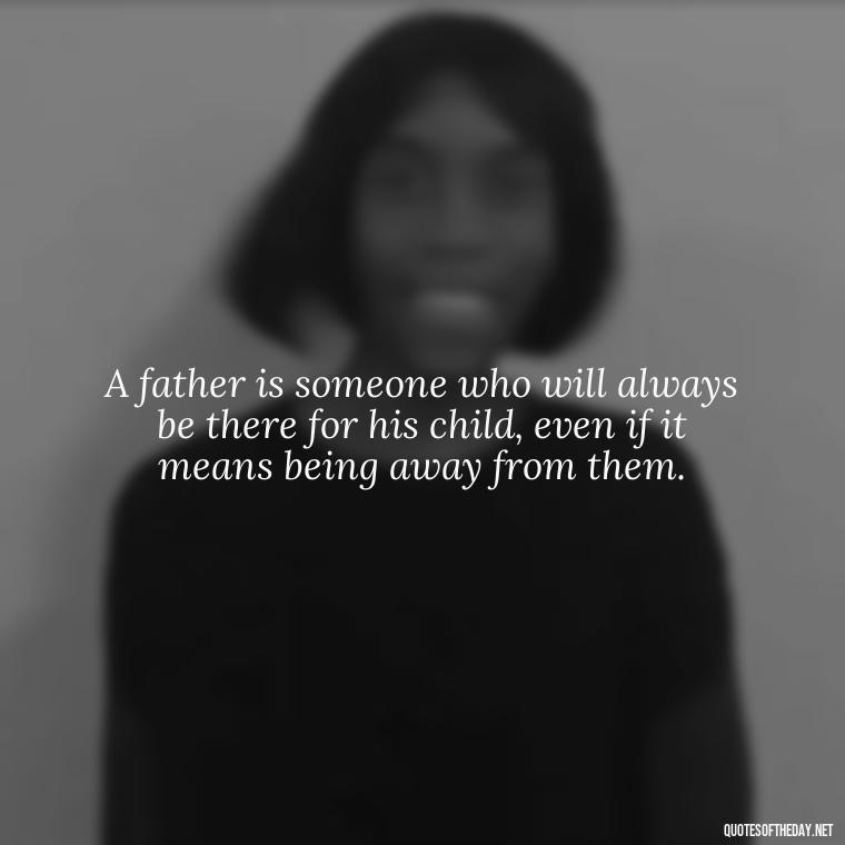 A father is someone who will always be there for his child, even if it means being away from them. - Father And Son Love Quotes