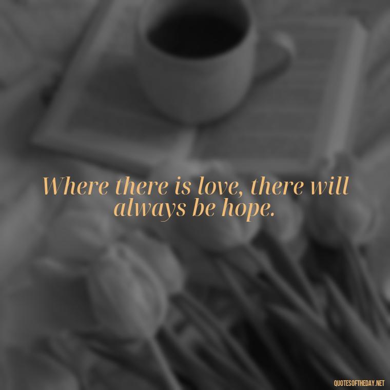 Where there is love, there will always be hope. - Love Is Us Quotes