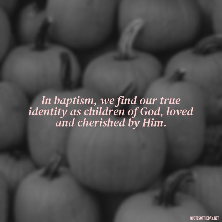 In baptism, we find our true identity as children of God, loved and cherished by Him. - Baptism Quotes Short