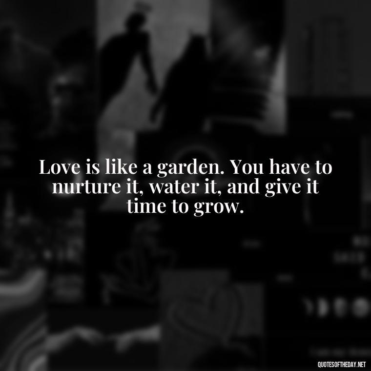 Love is like a garden. You have to nurture it, water it, and give it time to grow. - Quotes About Love Chemistry