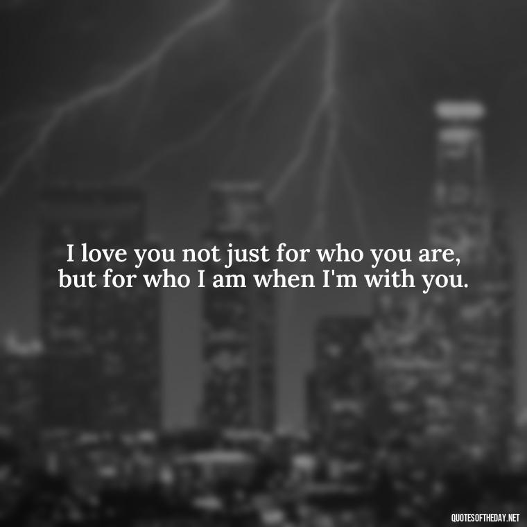 I love you not just for who you are, but for who I am when I'm with you. - Do You Know How Much I Love You Quotes