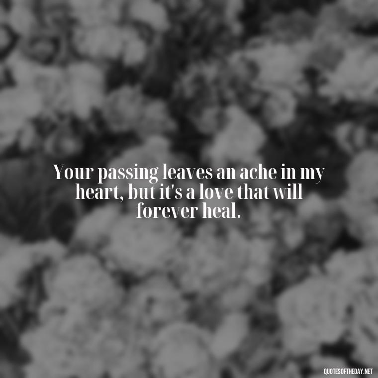 Your passing leaves an ache in my heart, but it's a love that will forever heal. - Quotes For Missing A Loved One In Heaven