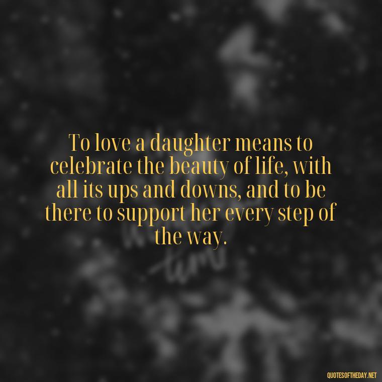 To love a daughter means to celebrate the beauty of life, with all its ups and downs, and to be there to support her every step of the way. - Love My Daughters Quotes