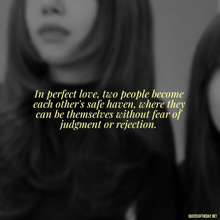 In perfect love, two people become each other's safe haven, where they can be themselves without fear of judgment or rejection. - Perfect In Love Quotes