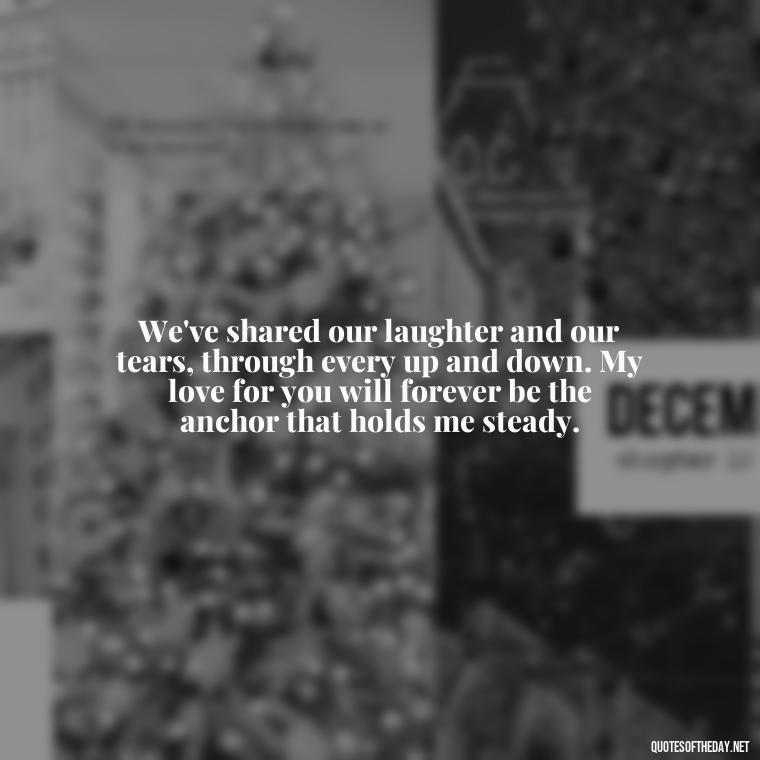 We've shared our laughter and our tears, through every up and down. My love for you will forever be the anchor that holds me steady. - My Love Forever Quotes