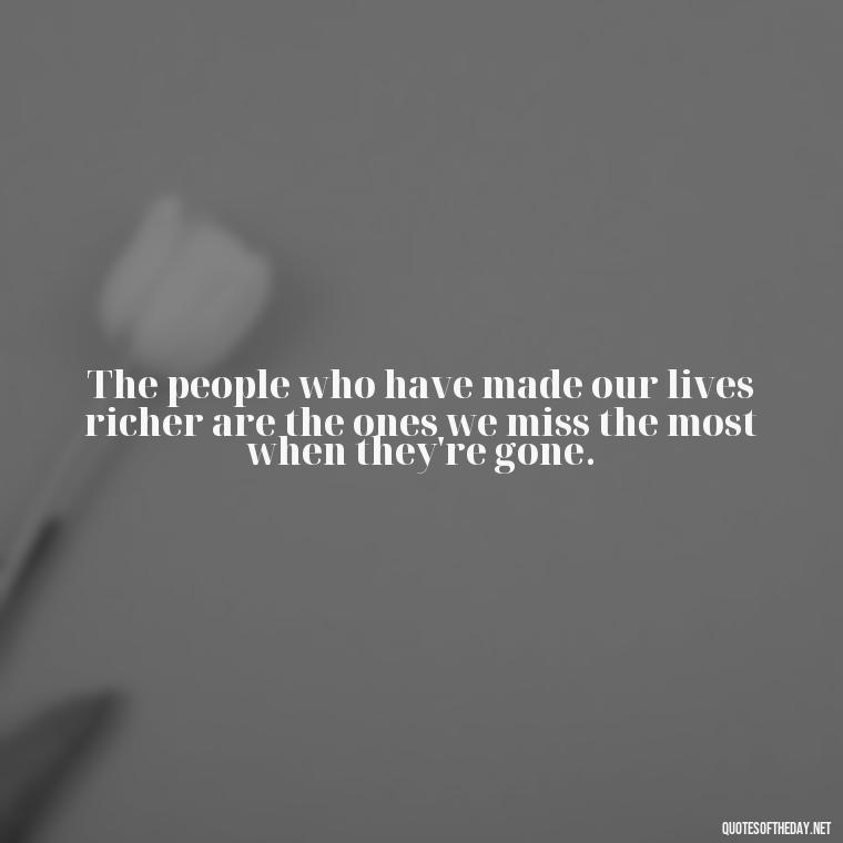 The people who have made our lives richer are the ones we miss the most when they're gone. - Losing Loved Ones Quotes