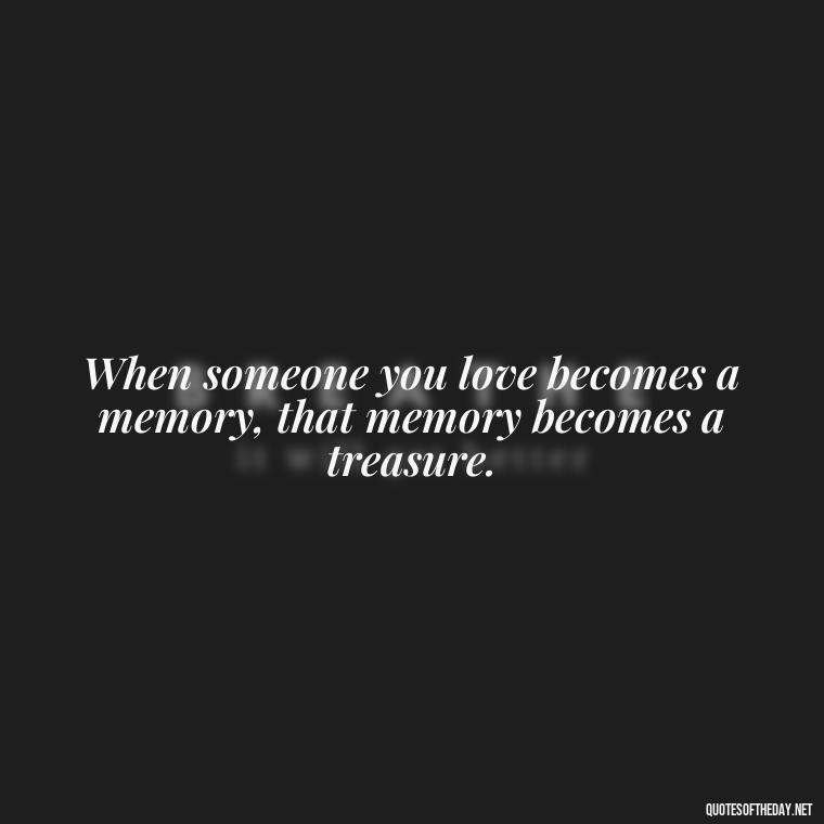 When someone you love becomes a memory, that memory becomes a treasure. - Missing A Loved One Quotes