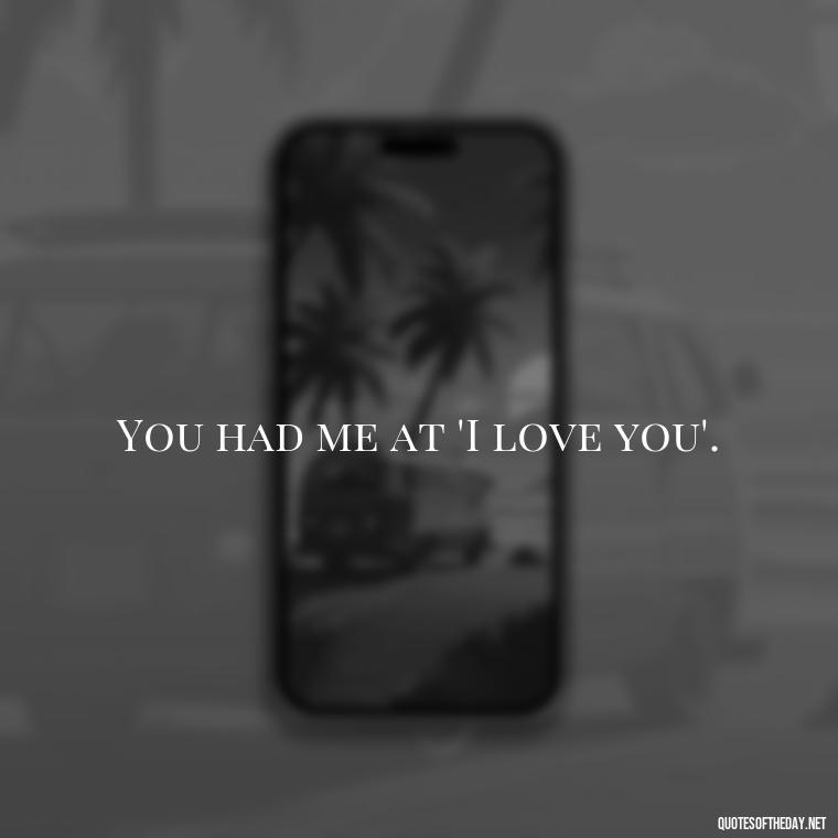 You had me at 'I love you'. - I Love You Always And Forever Quotes