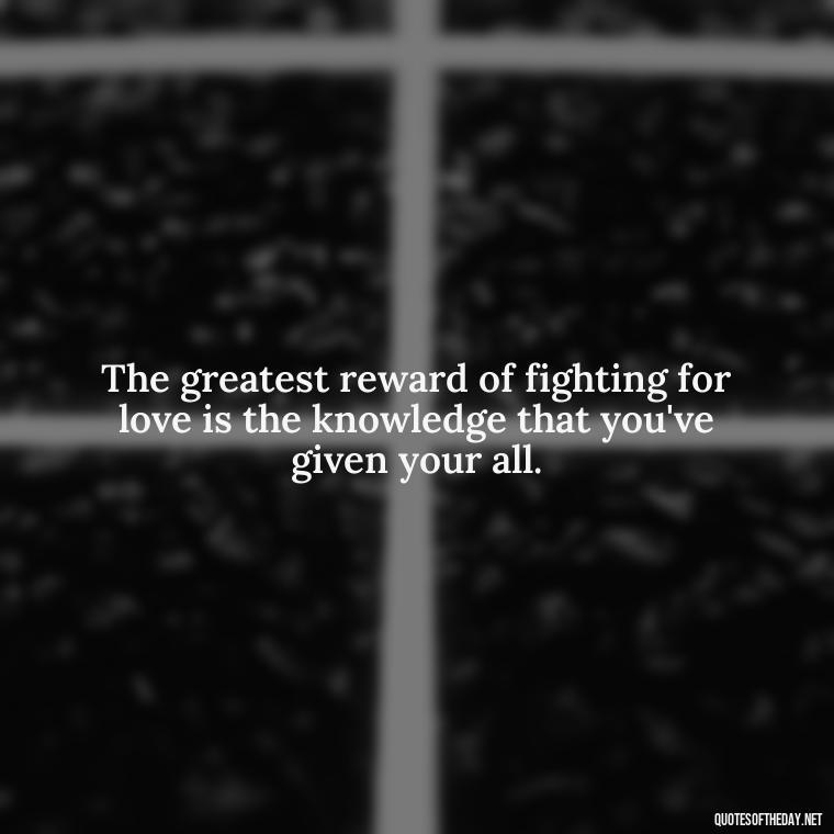 The greatest reward of fighting for love is the knowledge that you've given your all. - Fight For Love Quotes