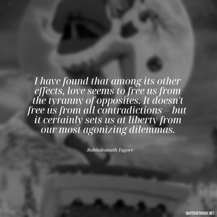 I have found that among its other effects, love seems to free us from the tyranny of opposites. It doesn't free us from all contradictions – but it certainly sets us at liberty from our most agonizing dilemmas. - Find A True Love Quotes