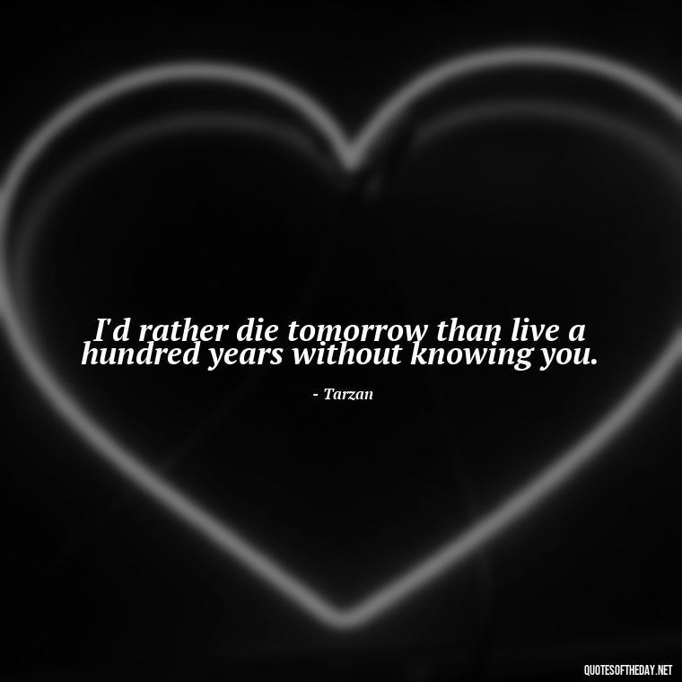 I'd rather die tomorrow than live a hundred years without knowing you. - Short Disney Movie Quotes