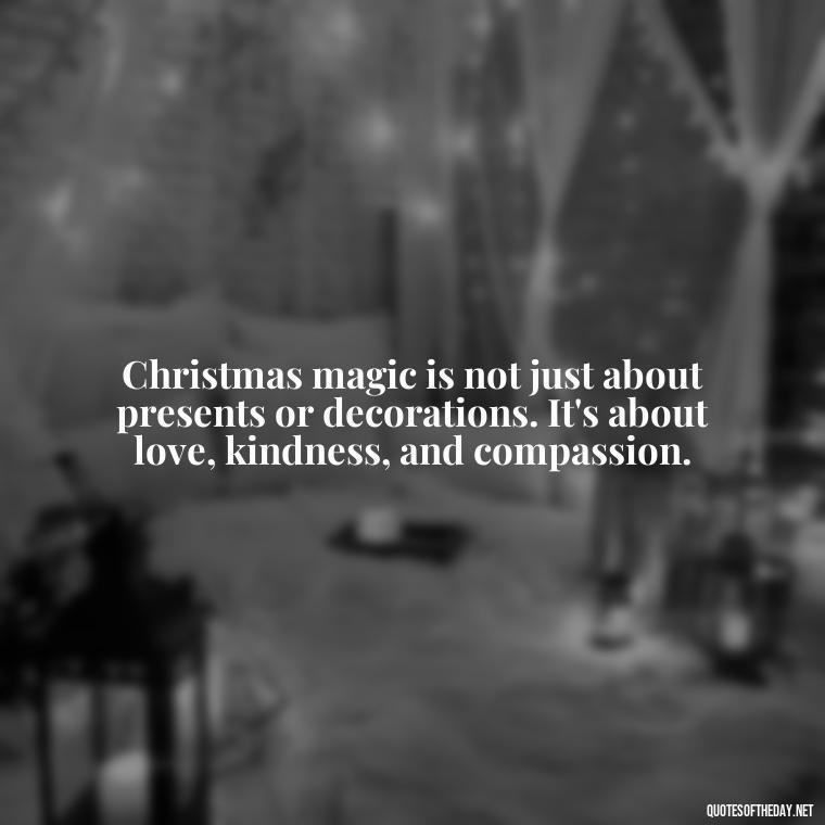 Christmas magic is not just about presents or decorations. It's about love, kindness, and compassion. - Missing Loved Ones At Xmas Quotes