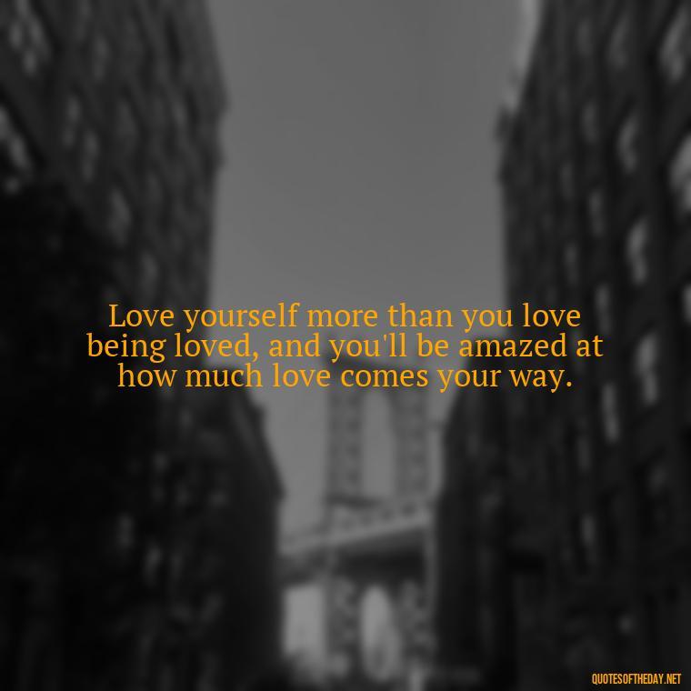 Love yourself more than you love being loved, and you'll be amazed at how much love comes your way. - I Love Me For Who I Am Quotes