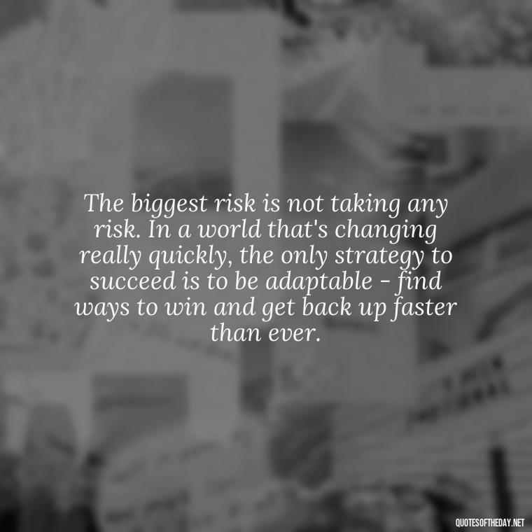 The biggest risk is not taking any risk. In a world that's changing really quickly, the only strategy to succeed is to be adaptable - find ways to win and get back up faster than ever. - Deep Bio Short Quotes