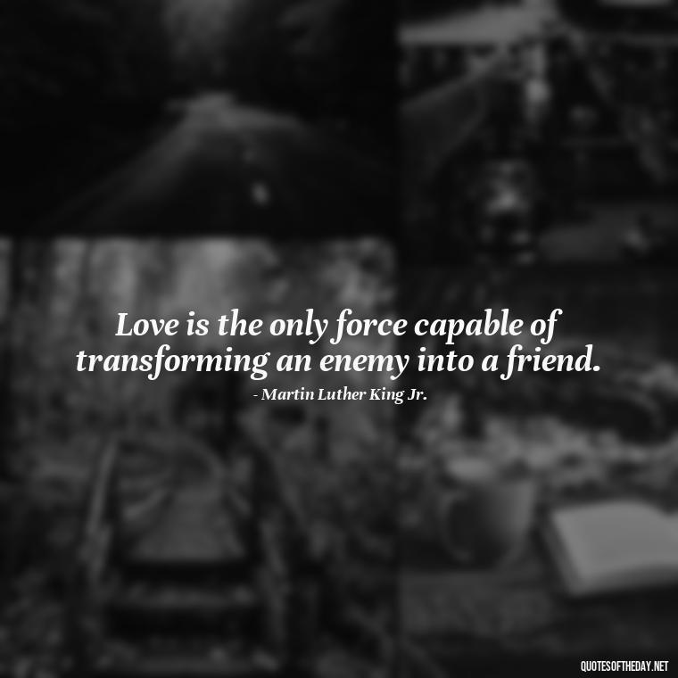 Love is the only force capable of transforming an enemy into a friend. - Instagram Love Quotes