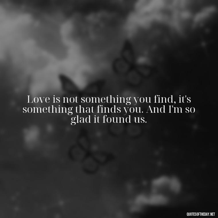 Love is not something you find, it's something that finds you. And I'm so glad it found us. - Love Quotes To Men