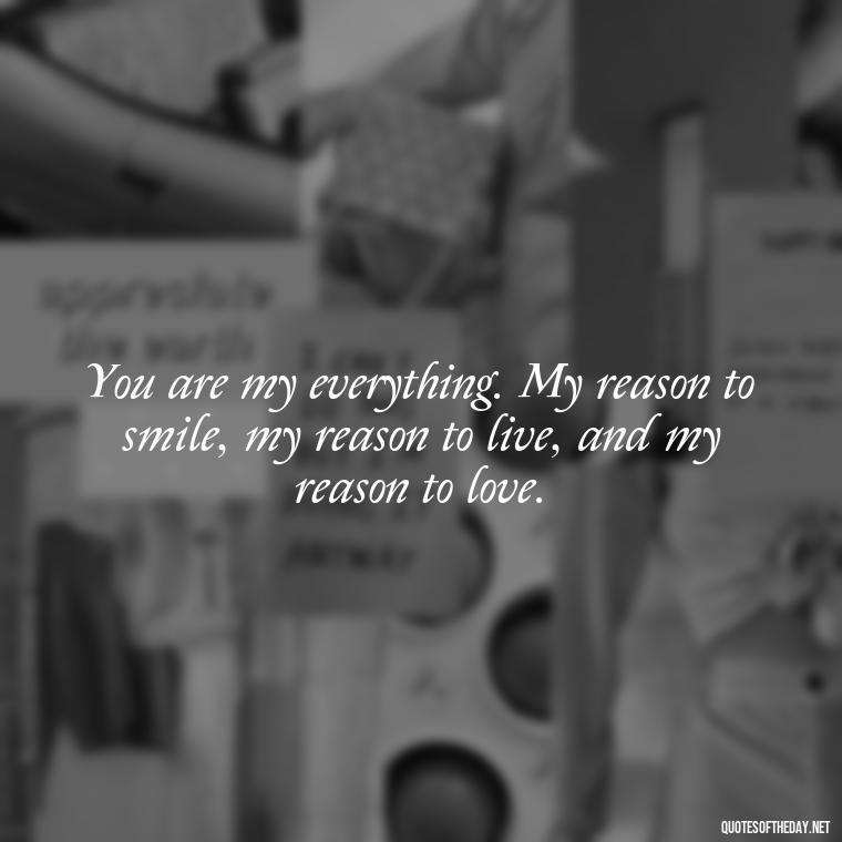 You are my everything. My reason to smile, my reason to live, and my reason to love. - I Love U More Than Words Can Say Quotes