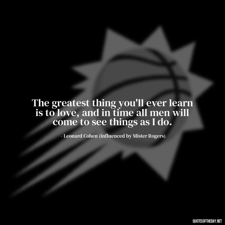 The greatest thing you'll ever learn is to love, and in time all men will come to see things as I do. - Mister Rogers Quotes Love