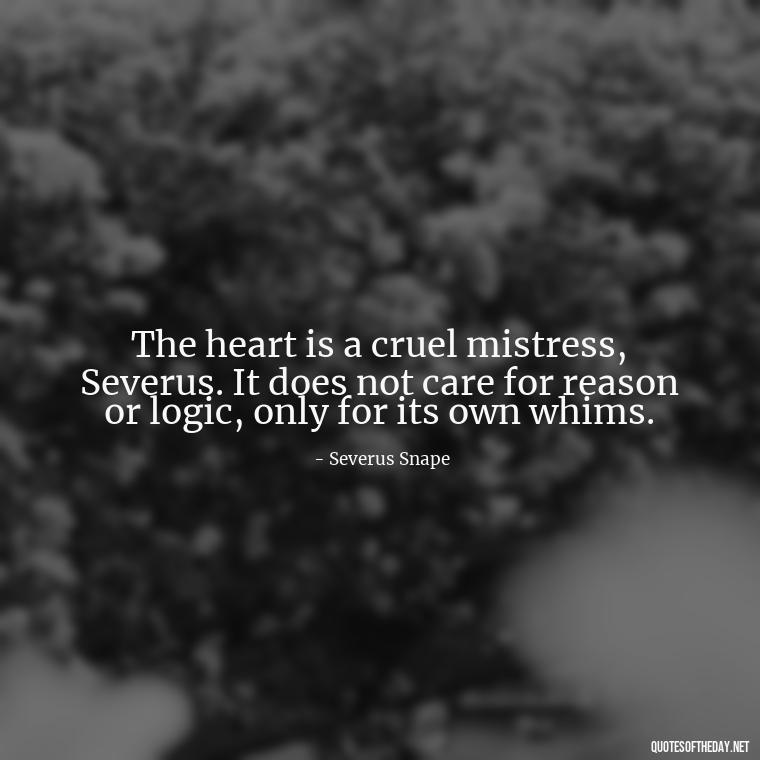 The heart is a cruel mistress, Severus. It does not care for reason or logic, only for its own whims. - Love Quotes From Harry Potter