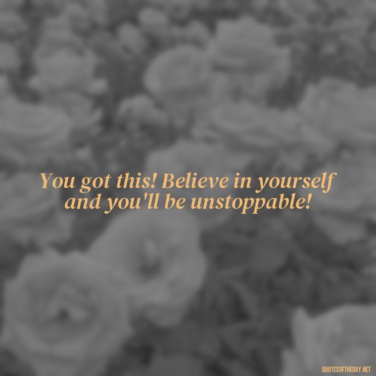 You got this! Believe in yourself and you'll be unstoppable! - Cute Inspirational Quotes Short