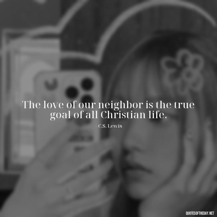 The love of our neighbor is the true goal of all Christian life. - Cs Lewis The Four Loves Quotes