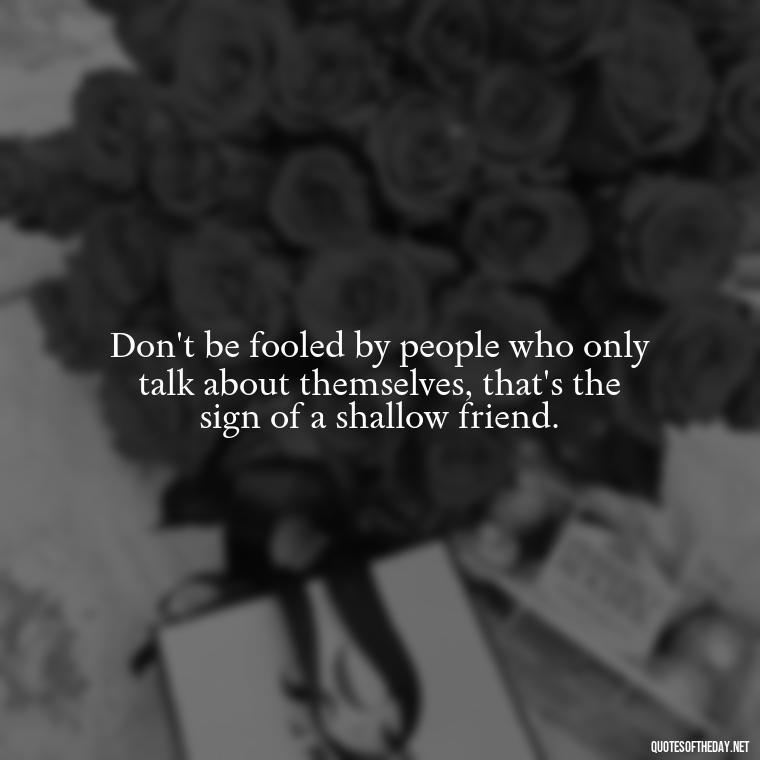 Don't be fooled by people who only talk about themselves, that's the sign of a shallow friend. - Short Fake Friends Quotes