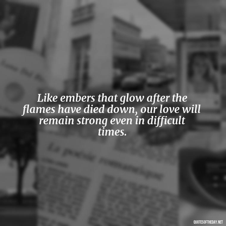 Like embers that glow after the flames have died down, our love will remain strong even in difficult times. - Love Quotes About Fire