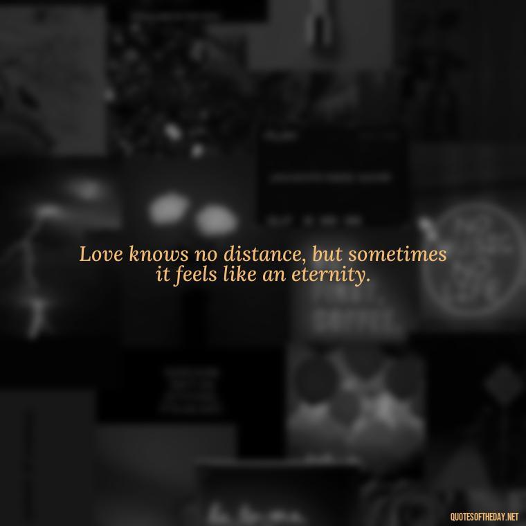 Love knows no distance, but sometimes it feels like an eternity. - Love U Miss U Quotes