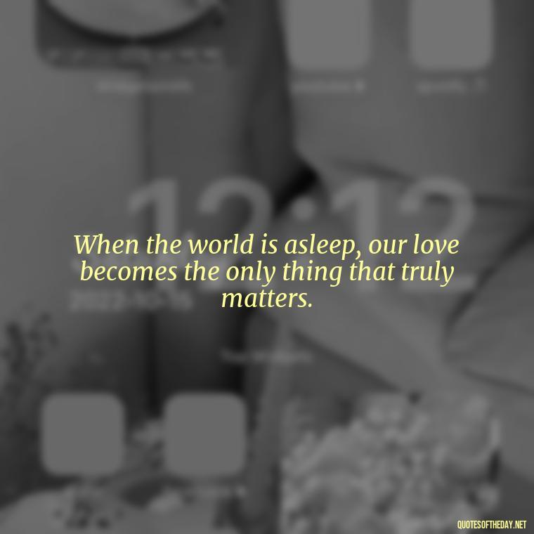 When the world is asleep, our love becomes the only thing that truly matters. - Love Quotes For The Night