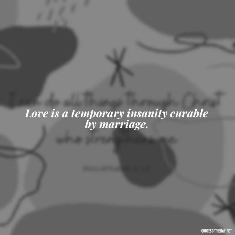 Love is a temporary insanity curable by marriage. - Love Quotes For Expressing Love