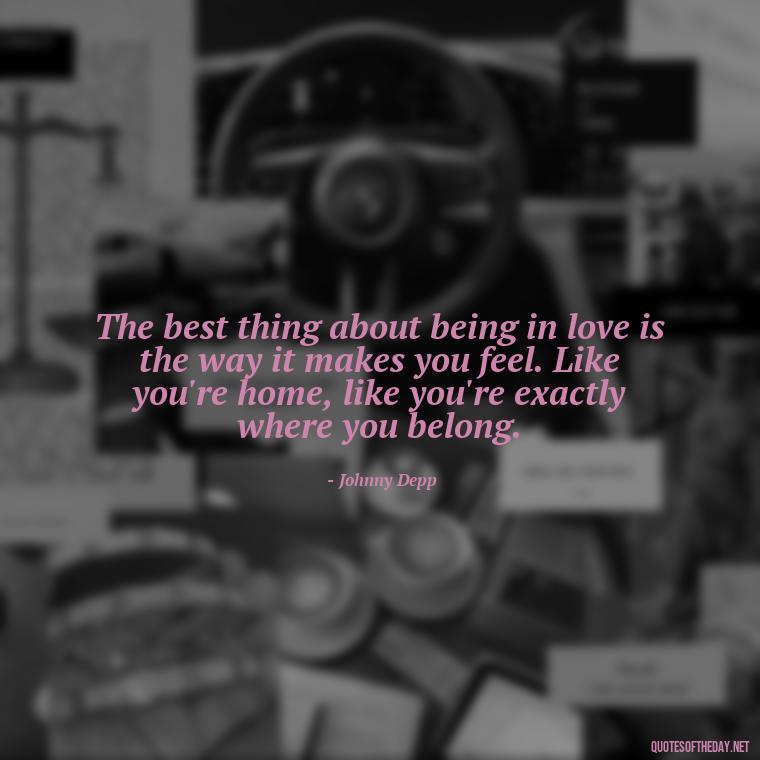 The best thing about being in love is the way it makes you feel. Like you're home, like you're exactly where you belong. - Johnny Depp Quotes About Love