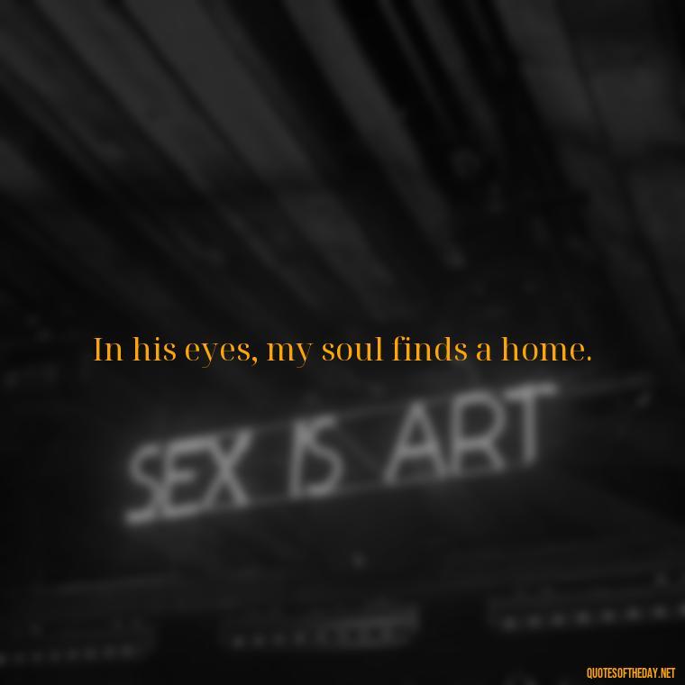 In his eyes, my soul finds a home. - Beautiful Love Quotes And Sayings For Him